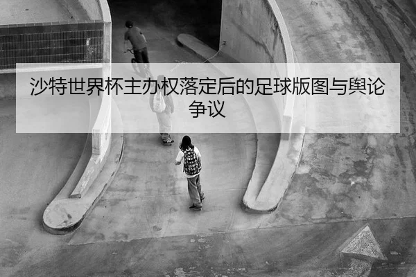 沙特世界杯主办权落定后的足球版图与舆论争议