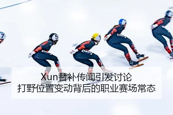 Xun替补传闻引发讨论 打野位置变动背后的职业赛场常态