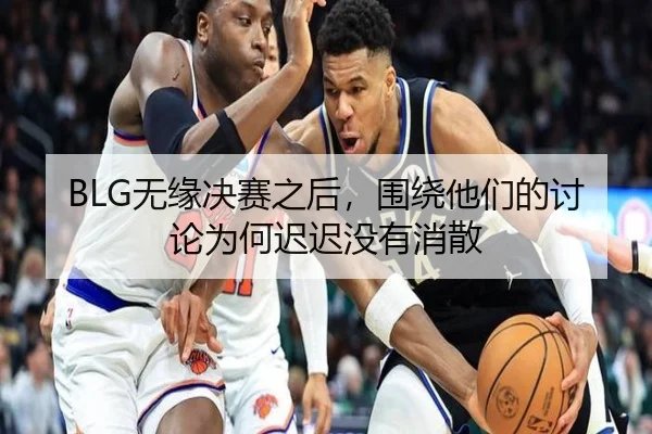 BLG无缘决赛之后，围绕他们的讨论为何迟迟没有消散